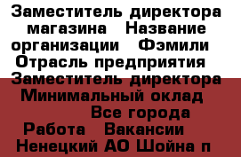 Заместитель директора магазина › Название организации ­ Фэмили › Отрасль предприятия ­ Заместитель директора › Минимальный оклад ­ 26 000 - Все города Работа » Вакансии   . Ненецкий АО,Шойна п.